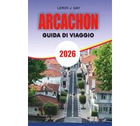 ARCACHON Guida di viaggio 2026: Arcachon Travel Guide 2026: Pianificazione Completa delle Vacanze di Arcachon con itinerari di Dune du Pilat, segreti ... baia, consigli economici e cultura locale