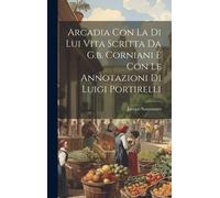 Arcadia Con La Di Lui Vita Scritta Da G.B. Corniani E Con Le Annotazioni Di Luigi Portirelli