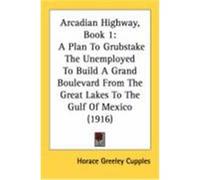 Arcadian Highway, Book 1: A Plan to Grubstake the Unemployed to Build a Grand Boulevard from the Great Lakes to the Gulf of Mexico (1916) Cupples, Horace Greeley (Auteur)