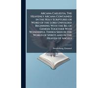Arcana Caelestia, The Heavenly Arcana Contained in the Holy Scriptures or Word of the Lord Unfolded Beginning With the Bd. of Genesis Together With ... World of Spirits and in the Heaven of Angels
