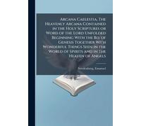 Arcana Caelestia, The Heavenly Arcana Contained in the Holy Scriptures or Word of the Lord Unfolded Beginning With the Bd. of Genesis Together With ... World of Spirits and in the Heaven of Angels