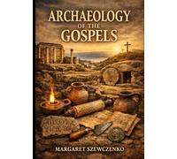 Archaeology of the Gospels: Archaeological Excavations and Discoveries Confirming the Authenticity of the Gospels