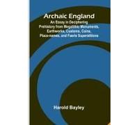 Archaic England; An Essay In Deciphering Prehistory From Megalithic Monuments, Earthworks, Customs, Coins, Place-Names, And Faerie Superstitions