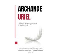 Archange Uriel - Manuel de prospérité et d'abondance.: Guide spirituel de l'Archange Uriel pour la prospérité et l'abondance dans votre vie