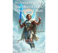 Archangel Michael, Guardian of Light, Protector of Souls: A Spiritual Guide to Walking with the Archangel of Courage and Protection
