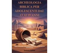 ARCHEOLOGIA BIBLICA PER ADOLESCENTI DAI 13 AI 19 ANNI: Esplora civiltà perdute, scopri antiche prove e accresci la tua fede attraverso storie del passato