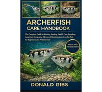 ARCHERFISH CARE HANDBOOK: The Complete Guide to Raising, Feeding, Health Care, Breeding, Aquarium Setup, and Advanced Maintenance of Archerfish for Beginners and Professionals.