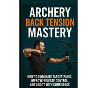 Archery Back Tension Mastery: How to Eliminate Target Panic, Improve Release Control, and Shoot With Confidence