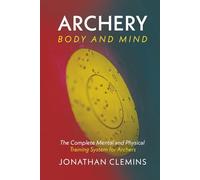 Archery: Body and Mind: The Complete Mental and Physical Training System for Archers