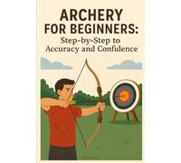 Archery for Beginners: Step-by-Step to Accuracy and Confidence