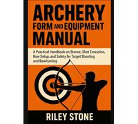 ARCHERY FORM AND EQUIPMENT MANUAL: A Practical Handbook on Stance, Shot Execution, Bow Setup, and Safety for Target Shooting and Bowhunting