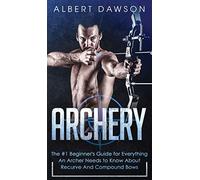 Archery: The #1 Beginner's Guide For Everything An Archer Needs To Know About Recurve And Compound Bows