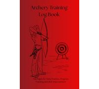 Archery Training Log Book: 134 Pages for Daily Practice, Progress Tracking and Skill Improvement