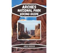 ARCHES NATIONAL PARK HIKING GUIDE: Explore Utah’s Red Rock Trails, Hidden Gems, and Iconic Landmarks- Updated Edition 2025-2026