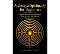 Archetypal Spirituality for Beginners: A Simple Guide to Sacred Patterns, Inner Growth, and Spiritual Transformation