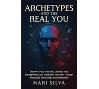 Archetypes and the Real You: Discover Your True Self, Unleash Your Superpowers, and Transform Your Life Through Archetype Psychology and Philosophy