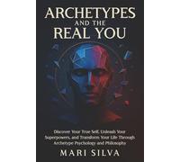Archetypes and the Real You: Discover Your True Self, Unleash Your Superpowers, and Transform Your Life Through Archetype Psychology and Philosophy