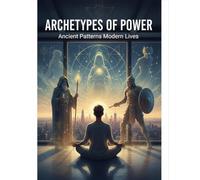 Archetypes Of Power: Ancient Patterns Modern Lives