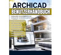 ARCHICAD BENUTZERHANDBUCH: ArchiCAD schnell meistern - Das praktische Handbuch für BIM-Modellierung, Grundrisse, 3D-Design und veröffentlichungsfähige Baupläne für Architekten und Designer