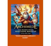 ARCHIMEDE E IL REGNO DELLE MACCHINE MAGICHE: Un'avventura illustrata alla scoperta di leve, carrucole, piani inclinati e tutte le macchine semplici che hanno cambiato il mondo