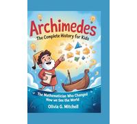 ARCHIMEDES: The Complete History for Kids: The Mathematician Who Changed How We See the World