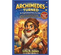 ARCHIMEDES - TURNED An Inspirational Story for Kids: Unlock the Fascinating Life of the Man Who Mastered Science and Solved the Impossible