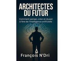 ARCHITECTES DU FUTUR: Comment penser, créer et réussir à l’ère de l’intelligence artificielle