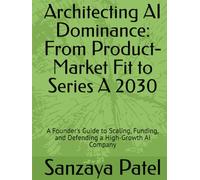 Architecting AI Dominance: From Product-Market Fit to Series A 2030: A Founder's Guide to Scaling, Funding, and Defending a High-Growth AI Company