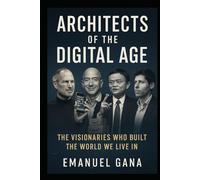 Architects of the Digital Age: The Visionaries Who Built The World We Live In