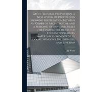 Architectural Proportion, A New System Of Proportion Showing The Relation Between An Order Of Architecture And A Building Of Any Kind, Rules For Findi