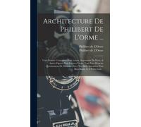 Architecture De Philibert De L'orme ...: Uure Entiere Contenant Onze Livres, Augmentée De Deux, & Autres Figures Non Encores Veuës, Tant Pour Desseins
