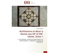 Architecture et décor à Damas aux XII° et XIII° siècles. Tome 1 1. Les mécènes, l'activité architecturale et la ville de Damas. 2. Mécénat et cercles de fondateurs - François Bogard - Universitaires E