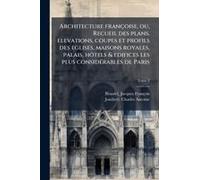 Architecture Francì§Oise, Ou, Recueil Des Plans, Elevations, Coupes Et Profils Des Eglises, Maisons Royales, Palais, HoìTels & Edifices Les Plus Consideì Rables De Paris