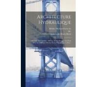 Architecture Hydraulique: Ou, L'art De Conduire, D'élever, Et De Ménager Les Eaux Pour Les Différents Besoins De La Vie, Volume 1, Part 1