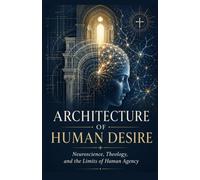 Architecture Of Human Desire: Neuroscience, Theology, and the Limits of Human Agency
