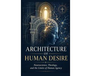 Architecture Of Human Desire: Neuroscience, Theology, and the Limits of Human Agency