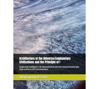 Architecture of the Universe:Exoplanetary Civilizations and the Principle of I: Exploring Intelligent Life Beyond Earth and the Universal principle that connects All Consciousness