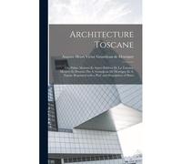 Architecture Toscane; Ou, Palais, Maisons Et Autres Édifices De La Toscane, Mesurés Et Dessinés Par A. Grandjean De Montigny Et A. Famin. Reprinted Wi