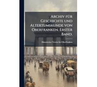 Archiv fÃ1/4r Geschichte und Altertumskunde von Oberfranken. Erster Band.