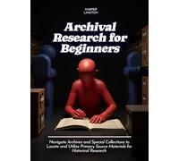 Archival Research for Beginners: Navigate Archives and Special Collections to Locate and Utilize Primary Source Materials for Historical Research