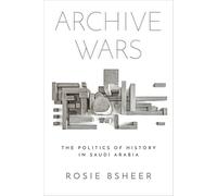 Archive Wars: The Politics of History in Saudi Arabia