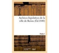 Archives législatives de la ville de Reims. Partie 1 : collection de pièces inédites pouvant servir Collectif (Auteur)