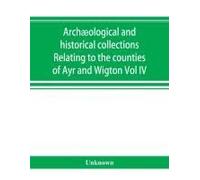Archæological And Historical Collections Relating To The Counties Of Ayr And Wigton