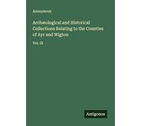 Archæological and Historical Collections Relating to the Counties of Ayr and Wigton: Vol. III
