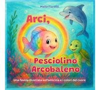 ARCI, IL PESCIOLINO ARCOBALENO: Una favola illustrata sull’amicizia e i colori del cuore