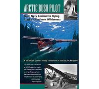 Arctic Bush Pilot: From Navy Combat to Flying Alaska's Northern Wilderness