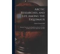 Arctic Researches, And Life Among The Esquimaux: Being The Narrative Of An Expedition In Search Of Sir John Franklin, In The Years 1860, 1861, And 186