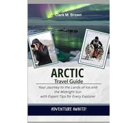 ARCTIC TRAVEL GUIDE: Your Journey to the Lands of Ice and the Midnight Sun with Expert Tips for Every Explorer