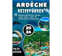 ARDÈCHE REISEFÜHRER 2026: Entdecke Vallon-Pont-d’Arc, Aubenas, Vogüé & Balazuc, erkunde die Ardèche-Schlucht, Chauvet-Höhle, mittelalterliche Dörfer, Naturparks, Flüsse & verborgene Schätze