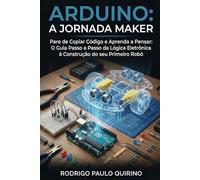 ARDUINO: A JORNADA MAKER: Pare de Copiar Código e Aprenda a Pensar: O Guia Passo a Passo da Lógica Eletrônica à Construção do seu Primeiro Robô